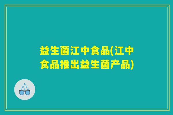 益生菌江中食品(江中食品推出益生菌产品)