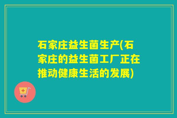 石家庄益生菌生产(石家庄的益生菌工厂正在推动健康生活的发展)