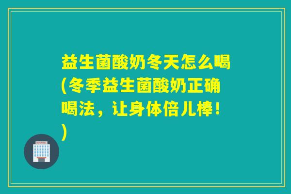 益生菌酸奶冬天怎么喝(冬季益生菌酸奶正确喝法，让身体倍儿棒！)