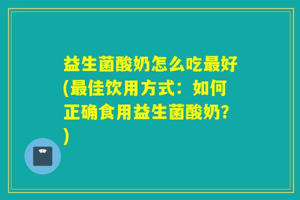 益生菌酸奶怎么吃好(佳饮用方式:如何正确食用益生菌酸奶?) 益生菌酸奶怎么吃好(佳饮用方式:如何正确食用益生菌酸奶?)