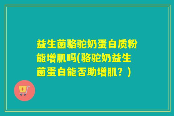 益生菌骆驼奶蛋白质粉能增肌吗(骆驼奶益生菌蛋白能否助增肌？)