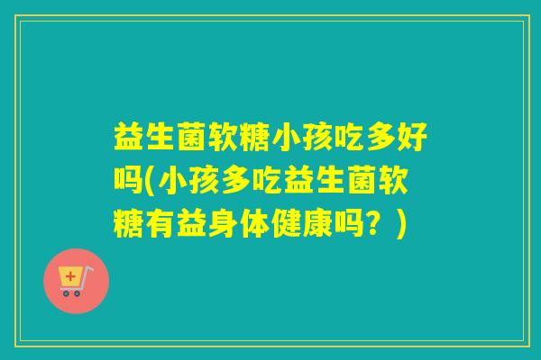 益生菌软糖小孩吃多好吗(小孩多吃益生菌软糖有益身体健康吗？)