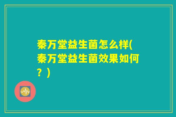 秦万堂益生菌怎么样(秦万堂益生菌效果如何？)
