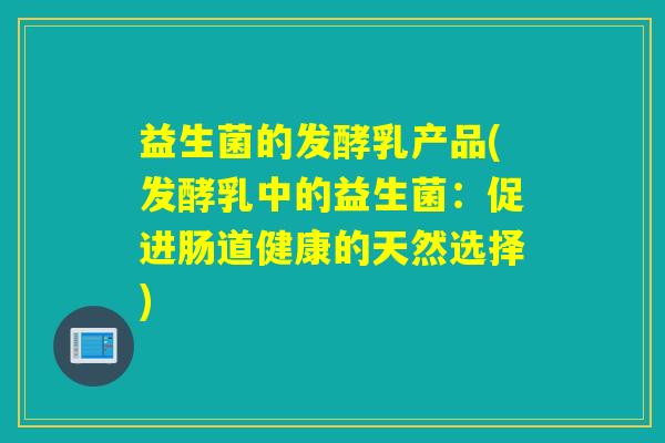 详细阅读:益生菌的发酵乳产品(发酵乳中的益生菌:促进肠道健康的天然选择) 益生菌的发酵乳产品(发酵乳中的益生菌:促进肠道健康的天然选择)