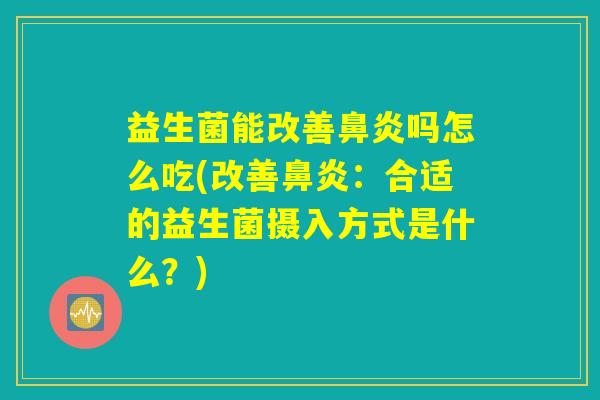 益生菌能改善鼻炎吗怎么吃(改善鼻炎：合适的益生菌摄入方式是什么？)