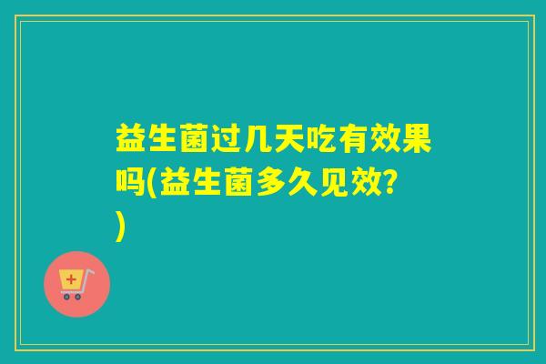 益生菌过几天吃有效果吗(益生菌多久见效？)