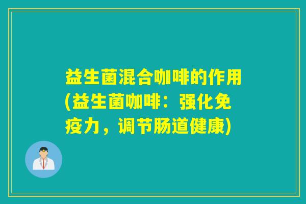 益生菌混合咖啡的作用(益生菌咖啡：强化免疫力，调节肠道健康)