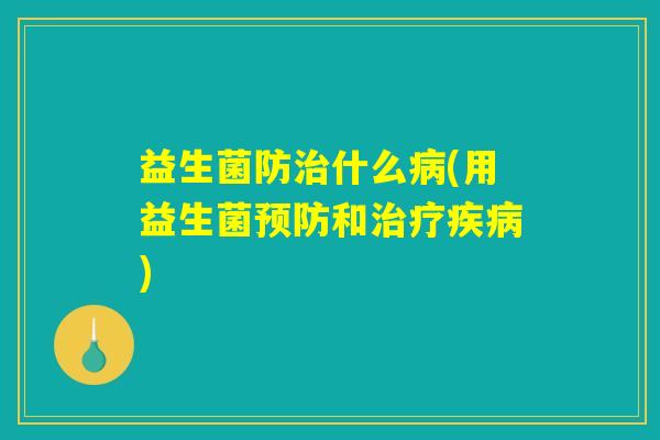 益生菌防治什么病(用益生菌预防和治疗疾病)