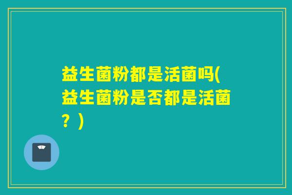 益生菌粉都是活菌吗(益生菌粉是否都是活菌？)
