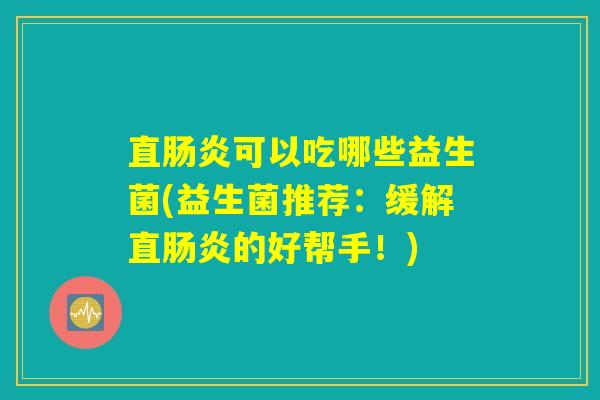 直肠炎可以吃哪些益生菌(益生菌推荐：缓解直肠炎的好帮手！)