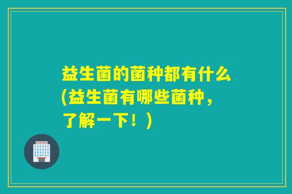 益生菌的菌种都有什么(益生菌有哪些菌种,了解一下!) 益生菌的菌种都有什么(益生菌有哪些菌种,了解一下!)