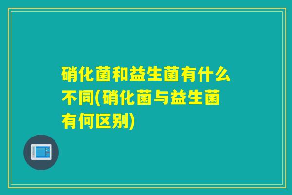 硝化菌和益生菌有什么不同(硝化菌与益生菌有何区别)