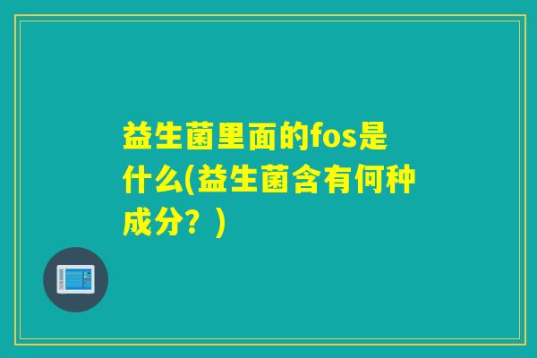 益生菌里面的fos是什么(益生菌含有何种成分？)