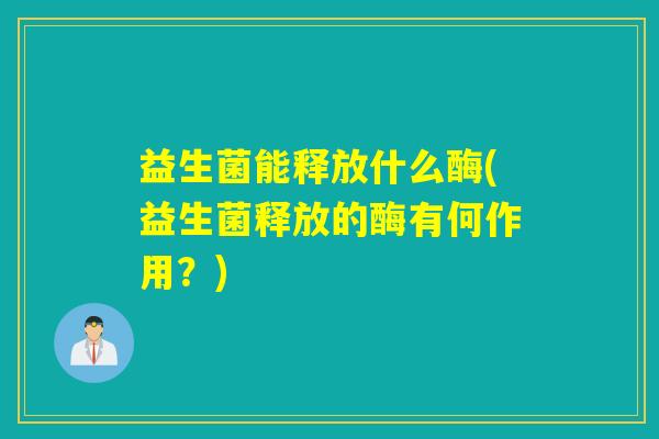 益生菌能释放什么酶(益生菌释放的酶有何作用？)