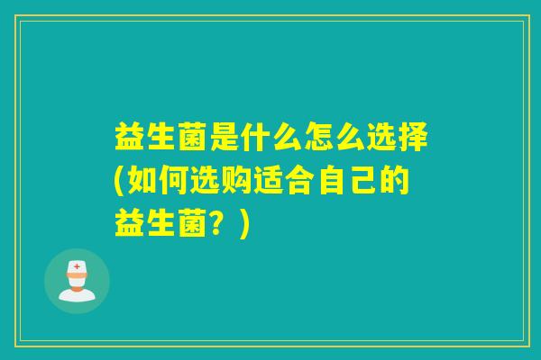 益生菌是什么怎么选择(如何选购适合自己的益生菌?) 益生菌是什么怎么选择(如何选购适合自己的益生菌?)