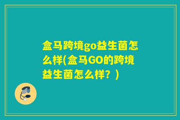 盒马跨境go益生菌怎么样(盒马GO的跨境益生菌怎么样？)