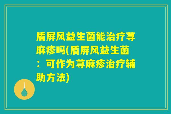 盾屏风益生菌能治疗荨麻疹吗(盾屏风益生菌：可作为荨麻疹治疗辅助方法)