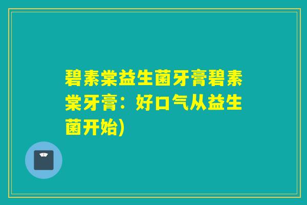 碧素棠益生菌牙膏碧素棠牙膏:好口气从益生菌开始) 碧素棠益生菌牙膏碧素棠牙膏:好口气从益生菌开始)