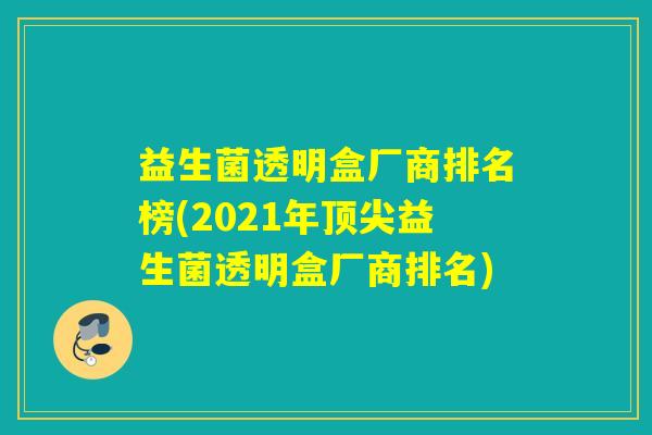 益生菌透明盒厂商排名榜(2021年顶尖益生菌透明盒厂商排名)