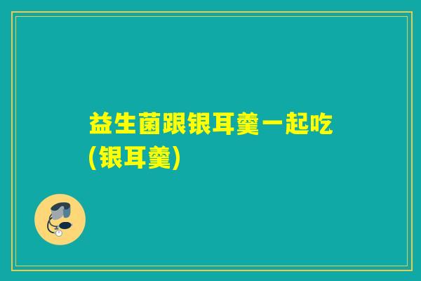 益生菌跟银耳羹一起吃(银耳羹)