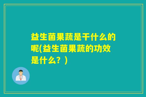 益生菌果蔬是干什么的呢(益生菌果蔬的功效是什么？)