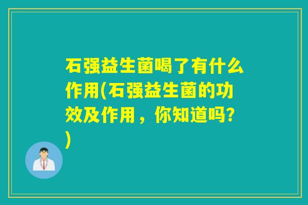 石强益生菌喝了有什么作用(石强益生菌的功效及作用，你知道吗？)