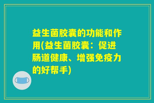 益生菌胶囊的功能和作用(益生菌胶囊：促进肠道健康、增强免疫力的好帮手)