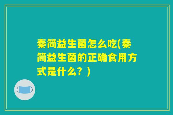 秦简益生菌怎么吃(秦简益生菌的正确食用方式是什么？)