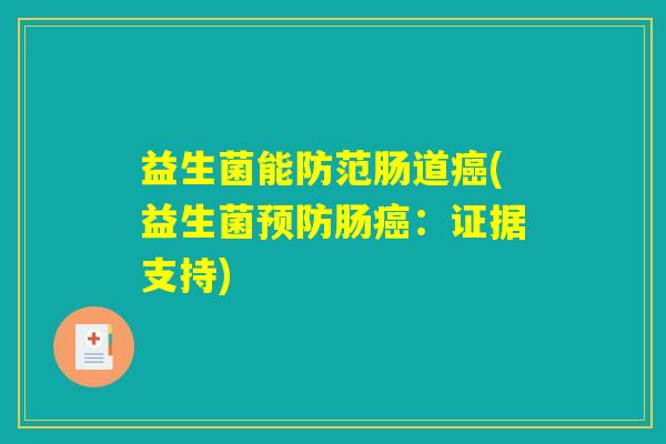 益生菌能防范肠道癌(益生菌预防肠癌：证据支持)