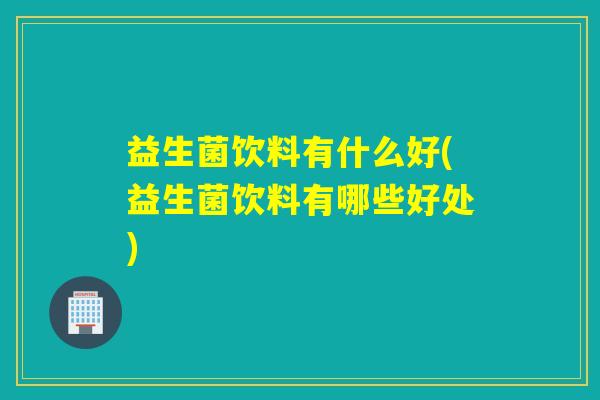 益生菌饮料有什么好(益生菌饮料有哪些好处)