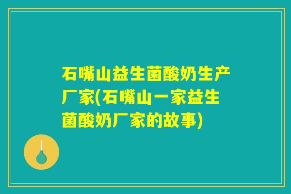 石嘴山益生菌酸奶生产厂家(石嘴山一家益生菌酸奶厂家的故事)