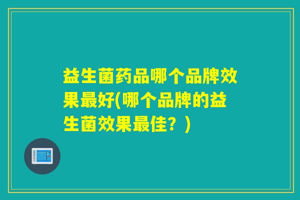 益生菌药品哪个品牌效果最好(哪个品牌的益生菌效果最佳？)