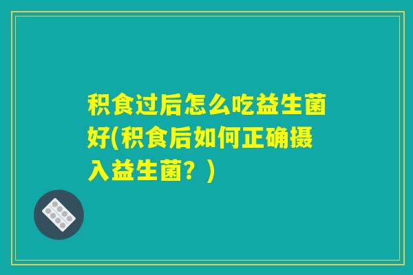 积食过后怎么吃益生菌好(积食后如何正确摄入益生菌?) 积食过后怎么吃益生菌好(积食后如何正确摄入益生菌?)