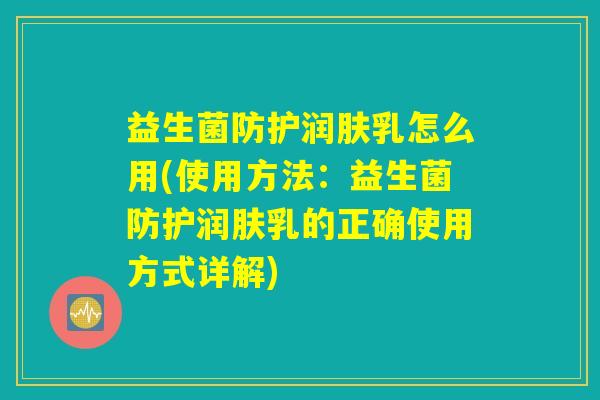 益生菌防护润肤乳怎么用(使用方法：益生菌防护润肤乳的正确使用方式详解)
