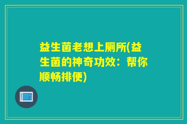 益生菌老想上厕所(益生菌的神奇功效：帮你顺畅排便)