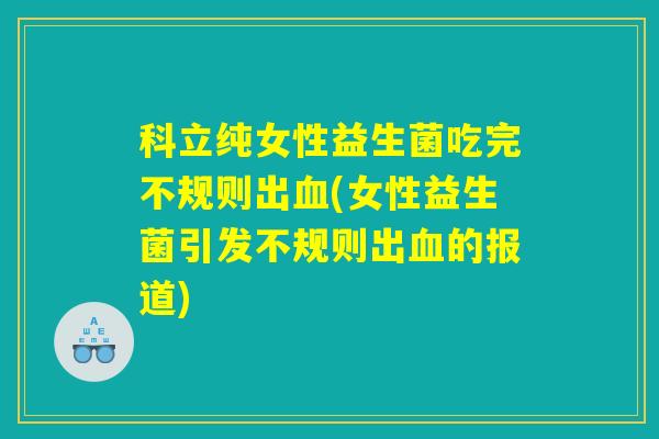 科立纯女性益生菌吃完不规则出血(女性益生菌引发不规则出血的报道)