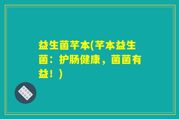 益生菌芊本(芊本益生菌：护肠健康，菌菌有益！)