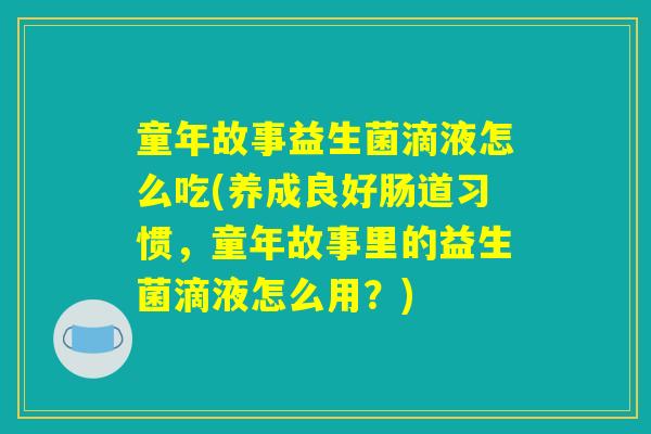 童年故事益生菌滴液怎么吃(养成良好肠道习惯，童年故事里的益生菌滴液怎么用？)