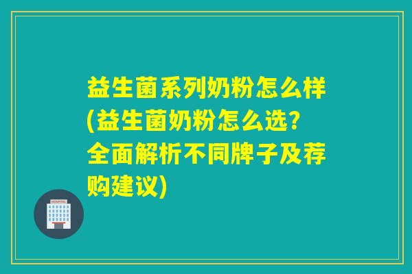 益生菌系列奶粉怎么样(益生菌奶粉怎么选？全面解析不同牌子及荐购建议)