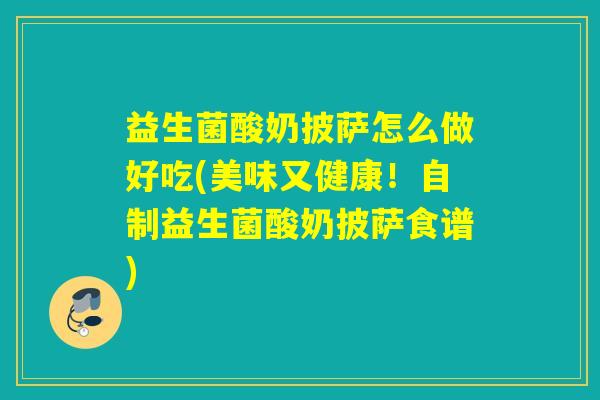 益生菌酸奶披萨怎么做好吃(美味又健康！自制益生菌酸奶披萨食谱)