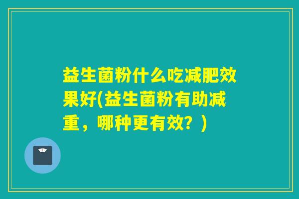 益生菌粉什么吃减肥效果好(益生菌粉有助减重，哪种更有效？)