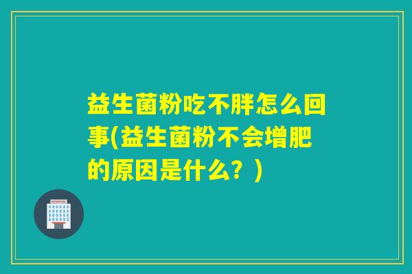 益生菌粉吃不胖怎么回事(益生菌粉不会增肥的原因是什么？)