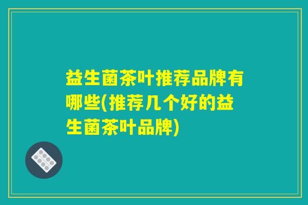 益生菌茶叶推荐品牌有哪些(推荐几个好的益生菌茶叶品牌)