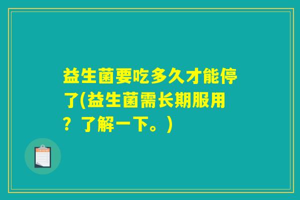 益生菌要吃多久才能停了(益生菌需长期服用?了解一下。) 益生菌要吃多久才能停了(益生菌需长期服用?了解一下。)