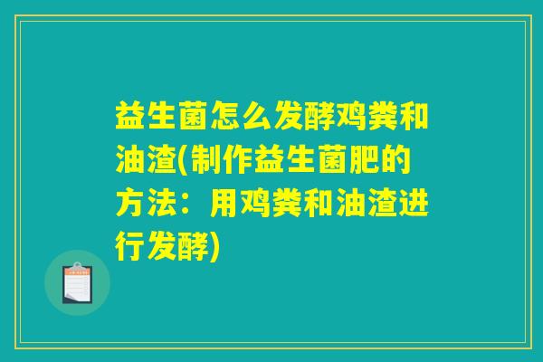 益生菌怎么发酵鸡粪和油渣(制作益生菌肥的方法：用鸡粪和油渣进行发酵)