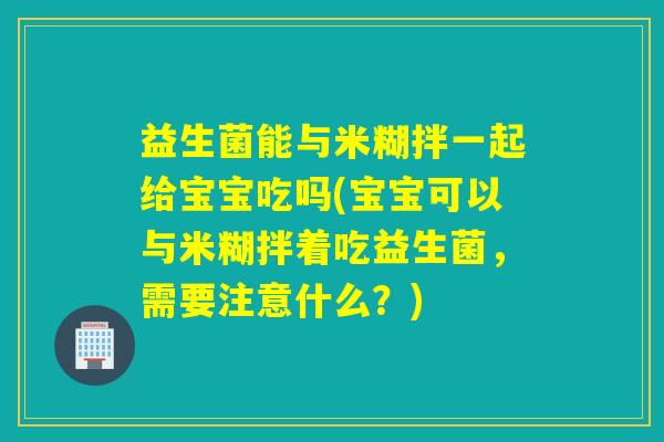 益生菌能与米糊拌一起给宝宝吃吗(宝宝可以与米糊拌着吃益生菌，需要注意什么？)