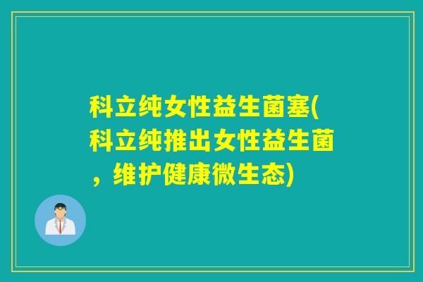 科立纯女性益生菌塞(科立纯推出女性益生菌，维护健康微生态)
