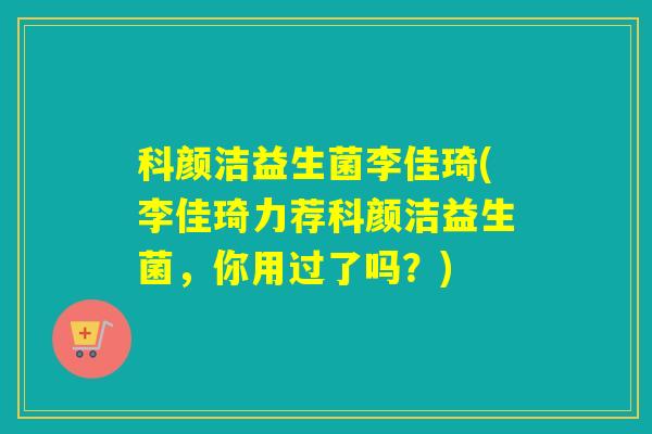 科颜洁益生菌李佳琦(李佳琦力荐科颜洁益生菌，你用过了吗？)