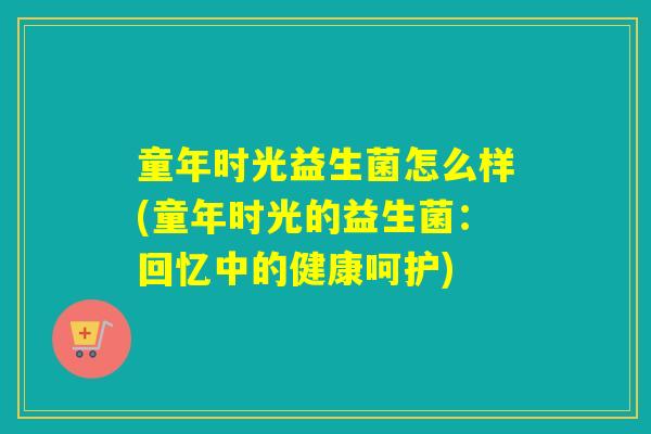 童年时光益生菌怎么样(童年时光的益生菌:回忆中的健康呵护) 童年时光益生菌怎么样(童年时光的益生菌:回忆中的健康呵护)