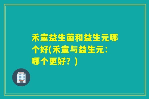 禾童益生菌和益生元哪个好(禾童与益生元：哪个更好？)